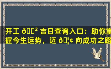 开工 🌲 吉日查询入口：助你掌握今生运势，迈 🦢 向成功之路！